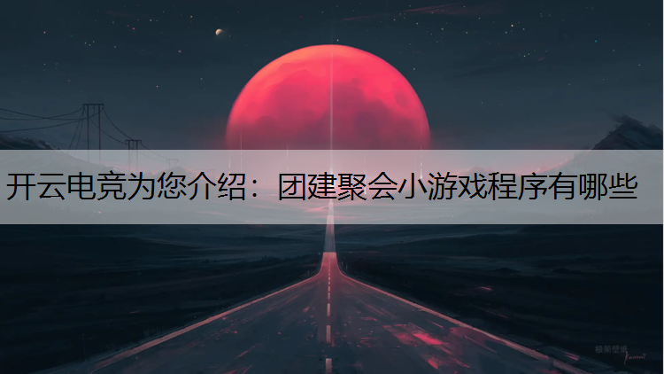 开云电竞为您介绍：团建聚会小游戏程序有哪些